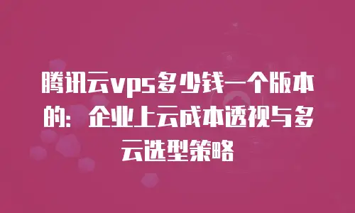 腾讯云vps多少钱一个版本的：企业上云成本透视与多云选型策略