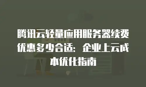 腾讯云轻量应用服务器续费优惠多少合适：企业上云成本优化指南