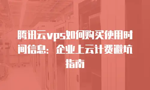 腾讯云vps如何购买使用时间信息：企业上云计费避坑指南