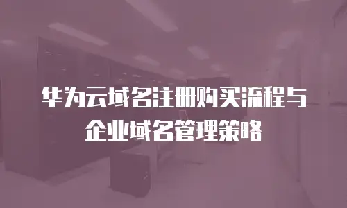 华为云域名注册购买流程与企业域名管理策略