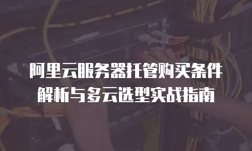 阿里云服务器托管购买条件解析与多云选型实战指南