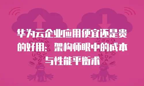 华为云企业应用便宜还是贵的好用：架构师眼中的成本与性能平衡术