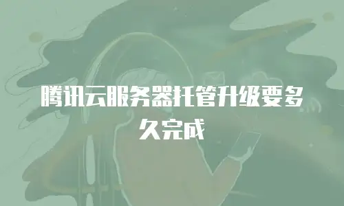 腾讯云服务器托管升级要多久完成