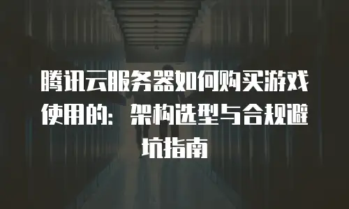 腾讯云服务器如何购买游戏使用的：架构选型与合规避坑指南