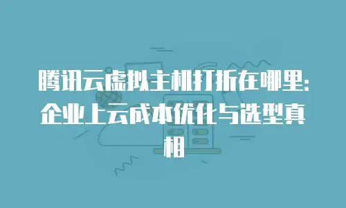 腾讯云虚拟主机打折在哪里：企业上云成本优化与选型真相