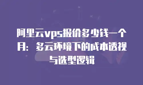 阿里云vps报价多少钱一个月：多云环境下的成本透视与选型逻辑