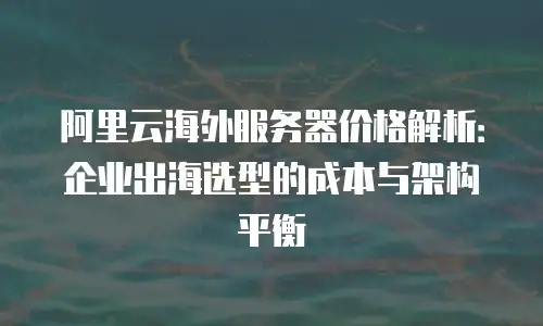 阿里云海外服务器价格解析：企业出海选型的成本与架构平衡