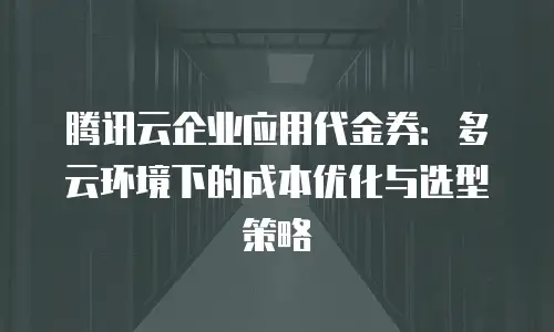 腾讯云企业应用代金券：多云环境下的成本优化与选型策略