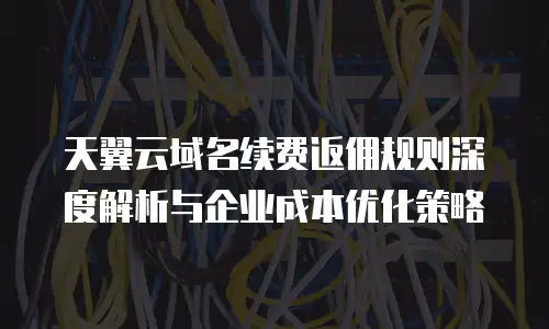天翼云域名续费返佣规则深度解析与企业成本优化策略