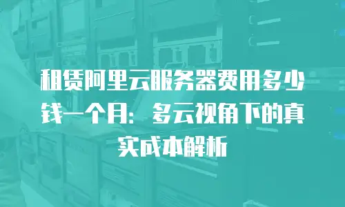 租赁阿里云服务器费用多少钱一个月：多云视角下的真实成本解析