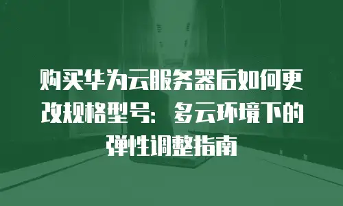 购买华为云服务器后如何更改规格型号：多云环境下的弹性调整指南