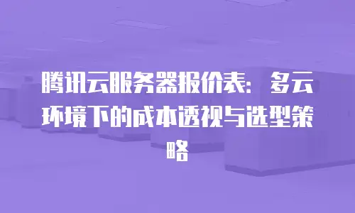 腾讯云服务器报价表：多云环境下的成本透视与选型策略
