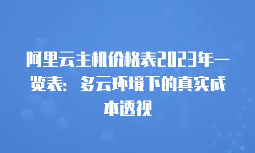 阿里云主机价格表2023年一览表：多云环境下的真实成本透视