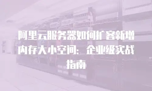 阿里云服务器如何扩容新增内存大小空间：企业级实战指南