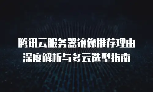 腾讯云服务器镜像推荐理由深度解析与多云选型指南
