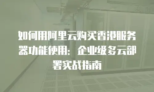 如何用阿里云购买香港服务器功能使用：企业级多云部署实战指南