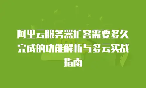 阿里云服务器扩容需要多久完成的功能解析与多云实战指南