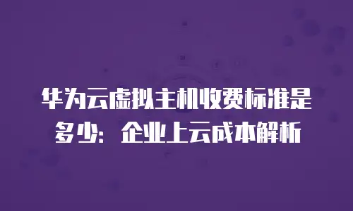 华为云虚拟主机收费标准是多少：企业上云成本解析