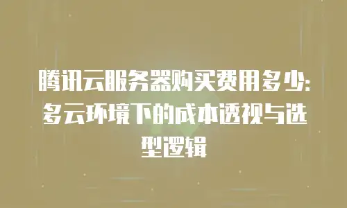 腾讯云服务器购买费用多少：多云环境下的成本透视与选型逻辑