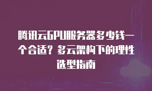 腾讯云GPU服务器多少钱一个合适？多云架构下的理性选型指南
