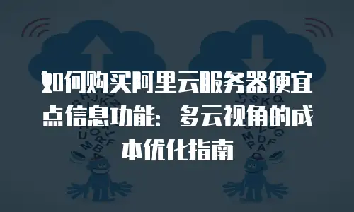 如何购买阿里云服务器便宜点信息功能：多云视角的成本优化指南