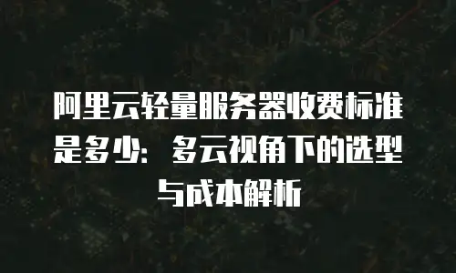 阿里云轻量服务器收费标准是多少：多云视角下的选型与成本解析