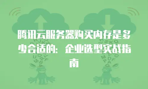 腾讯云服务器购买内存是多少合适的：企业选型实战指南
