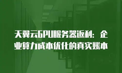 天翼云GPU服务器返利：企业算力成本优化的真实账本