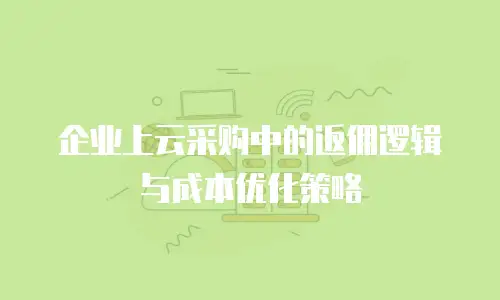 企业上云采购中的返佣逻辑与成本优化策略