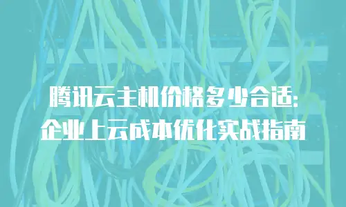 腾讯云主机价格多少合适：企业上云成本优化实战指南