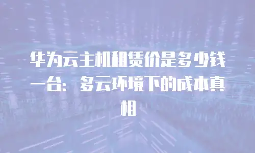 华为云主机租赁价是多少钱一台：多云环境下的成本真相