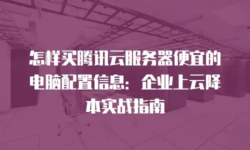 怎样买腾讯云服务器便宜的电脑配置信息：企业上云降本实战指南