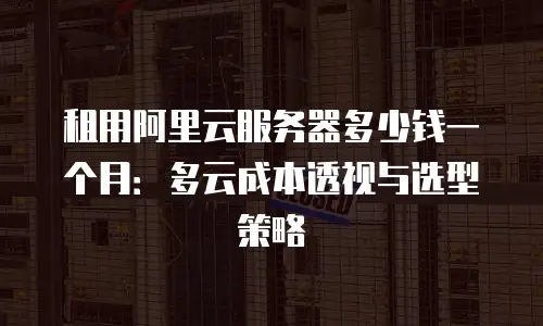 租用阿里云服务器多少钱一个月：多云成本透视与选型策略