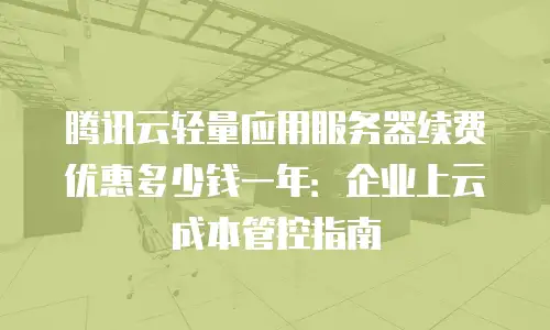 腾讯云轻量应用服务器续费优惠多少钱一年：企业上云成本管控指南