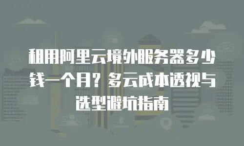 租用阿里云境外服务器多少钱一个月？多云成本透视与选型避坑指南
