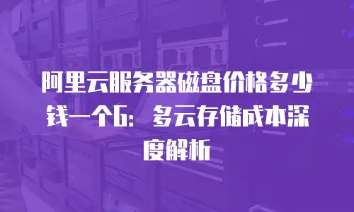 阿里云服务器磁盘价格多少钱一个G：多云存储成本深度解析