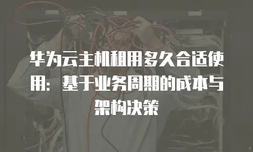 华为云主机租用多久合适使用：基于业务周期的成本与架构决策