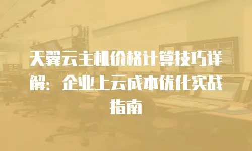 天翼云主机价格计算技巧详解：企业上云成本优化实战指南
