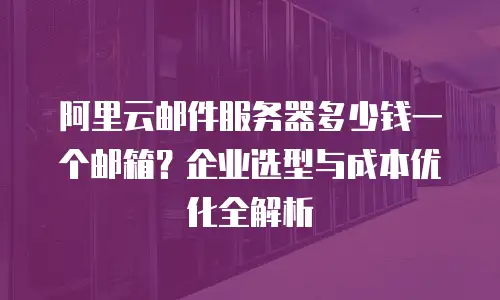 阿里云邮件服务器多少钱一个邮箱？企业选型与成本优化全解析