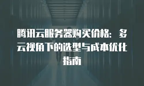 腾讯云服务器购买价格：多云视角下的选型与成本优化指南