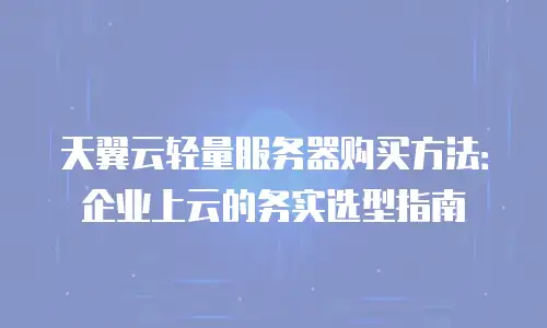 天翼云轻量服务器购买方法：企业上云的务实选型指南