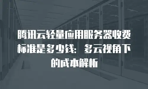 腾讯云轻量应用服务器收费标准是多少钱：多云视角下的成本解析