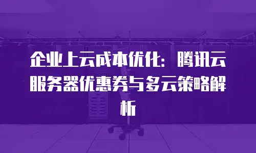 企业上云成本优化：腾讯云服务器优惠券与多云策略解析