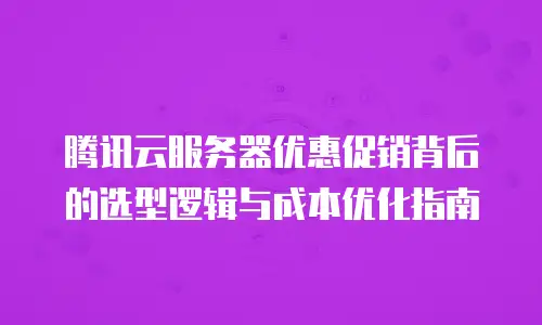 腾讯云服务器优惠促销背后的选型逻辑与成本优化指南
