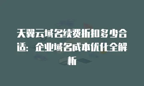 天翼云域名续费折扣多少合适：企业域名成本优化全解析