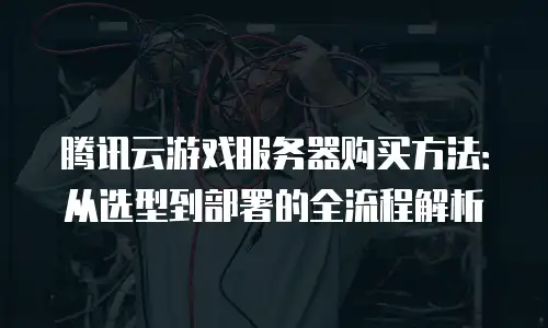 腾讯云游戏服务器购买方法：从选型到部署的全流程解析