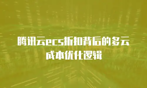 腾讯云ecs折扣背后的多云成本优化逻辑
