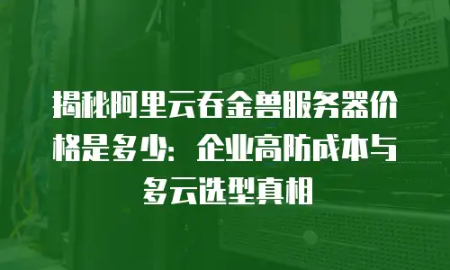 揭秘阿里云吞金兽服务器价格是多少：企业高防成本与多云选型真相