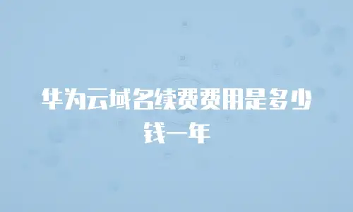 华为云域名续费费用是多少钱一年