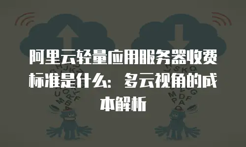 阿里云轻量应用服务器收费标准是什么：多云视角的成本解析